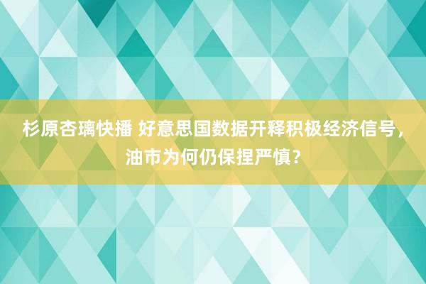 杉原杏璃快播 好意思国数据开释积极经济信号，油市为何仍保捏严慎？