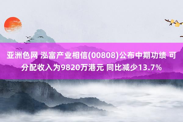 亚洲色网 泓富产业相信(00808)公布中期功绩 可分配收入为9820万港元 同比减少13.7%