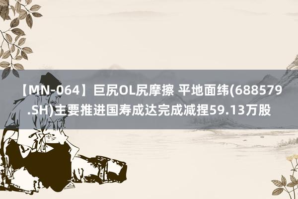 【MN-064】巨尻OL尻摩擦 平地面纬(688579.SH)主要推进国寿成达完成减捏59.13万股