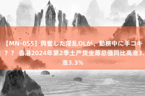 【MN-055】興奮した淫乱OLが、勤務中に手コキ！！？？ 香港2024年第2季土产货坐蓐总值同比高涨3.3%