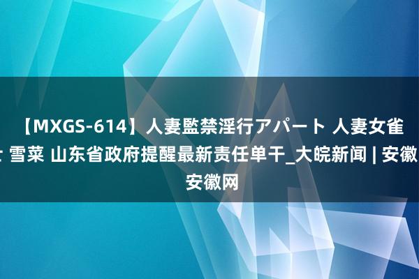 【MXGS-614】人妻監禁淫行アパート 人妻女雀士 雪菜 山东省政府提醒最新责任单干_大皖新闻 | 安徽网