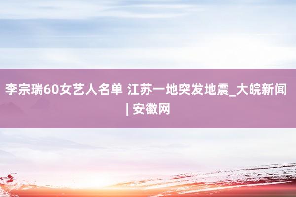 李宗瑞60女艺人名单 江苏一地突发地震_大皖新闻 | 安徽网