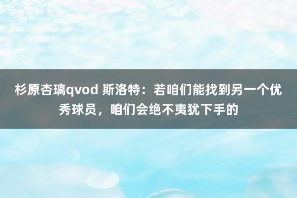 杉原杏璃qvod 斯洛特：若咱们能找到另一个优秀球员，咱们会绝不夷犹下手的