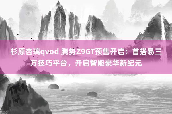 杉原杏璃qvod 腾势Z9GT预售开启：首搭易三方技巧平台，开启智能豪华新纪元