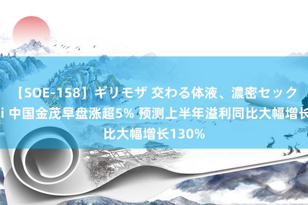 【SOE-158】ギリモザ 交わる体液、濃密セックス Ami 中国金茂早盘涨超5% 预测上半年溢利同比大幅增长130%