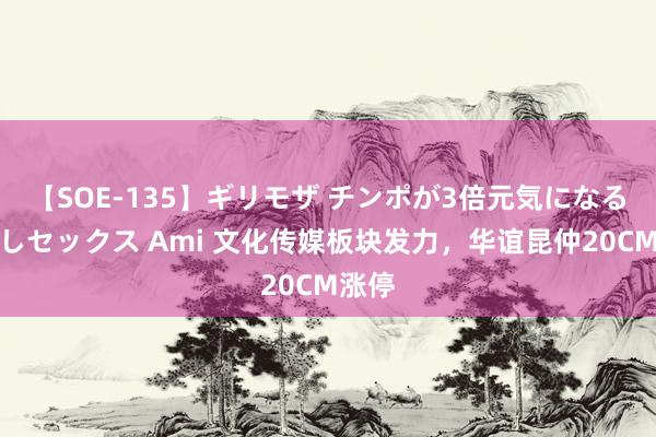 【SOE-135】ギリモザ チンポが3倍元気になる励ましセックス Ami 文化传媒板块发力，华谊昆仲20CM涨停