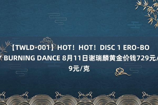 【TWLD-001】HOT！HOT！DISC 1 ERO-BODY BURNING DANCE 8月11日谢瑞麟黄金价钱729元/克