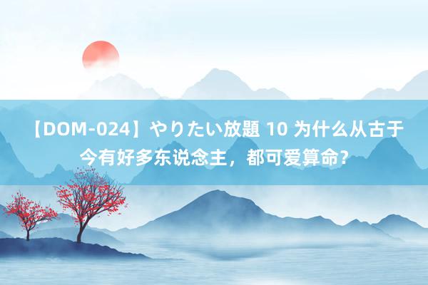 【DOM-024】やりたい放題 10 为什么从古于今有好多东说念主，都可爱算命？