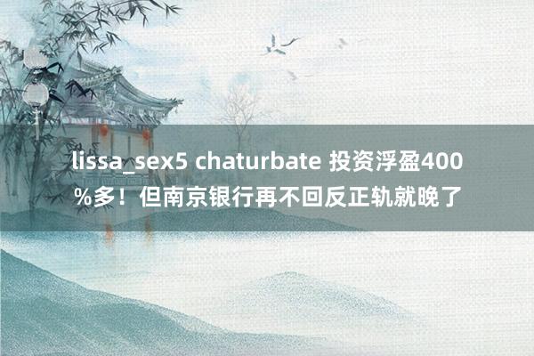 lissa_sex5 chaturbate 投资浮盈400%多！但南京银行再不回反正轨就晚了