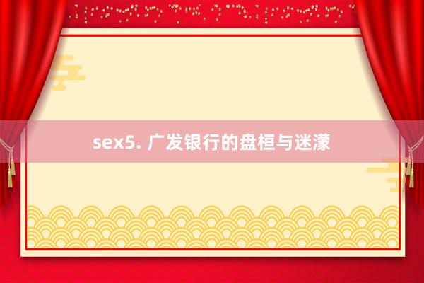 sex5. 广发银行的盘桓与迷濛