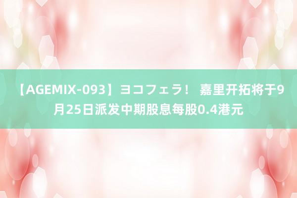 【AGEMIX-093】ヨコフェラ！ 嘉里开拓将于9月25日派发中期股息每股0.4港元