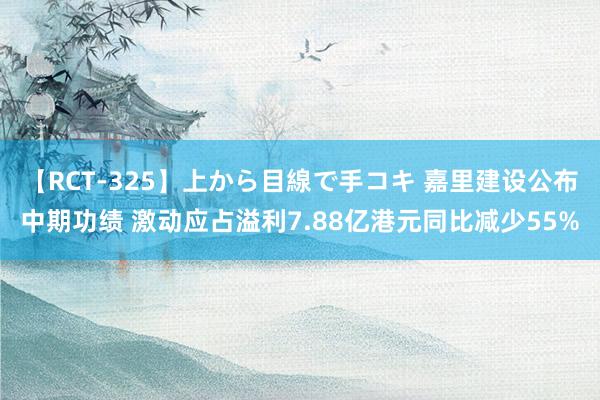 【RCT-325】上から目線で手コキ 嘉里建设公布中期功绩 激动应占溢利7.88亿港元同比减少55%