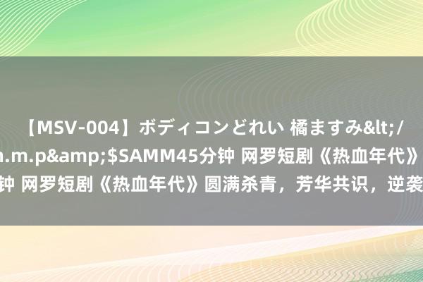 【MSV-004】ボディコンどれい 橘ますみ</a>1992-02-06h.m.p&$SAMM45分钟 网罗短剧《热血年代》圆满杀青，芳华共识，逆袭东说念主生