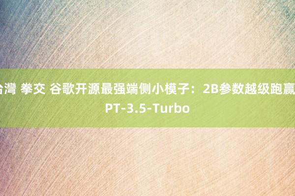 台灣 拳交 谷歌开源最强端侧小模子：2B参数越级跑赢GPT-3.5-Turbo