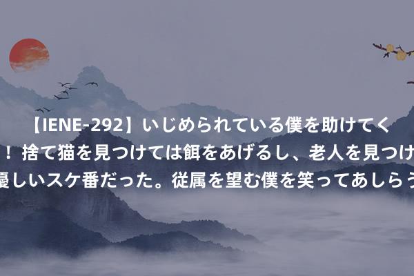 【IENE-292】いじめられている僕を助けてくれたのは まさかのスケ番！！捨て猫を見つけては餌をあげるし、老人を見つけては席を譲るうわさ通りの優しいスケ番だった。従属を望む僕を笑ってあしらうも、徐々にサディスティックな衝動が芽生え始めた高3の彼女</a>2013-07-18アイエナジー&$IE NERGY！117分钟 朱雨玲困境成长，低谷战重症，东谈主生重击下的刚烈之路