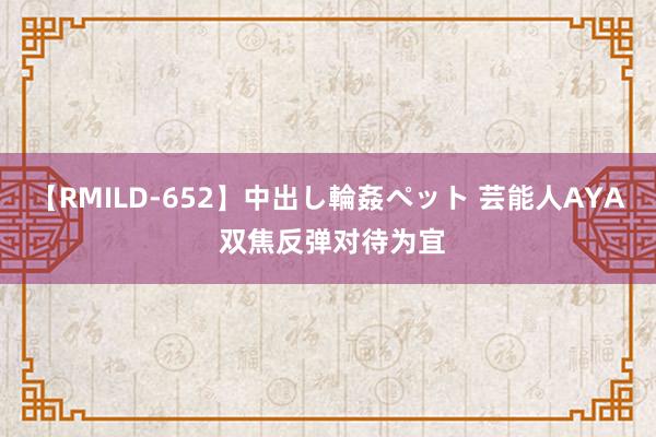 【RMILD-652】中出し輪姦ペット 芸能人AYA 双焦反弹对待为宜