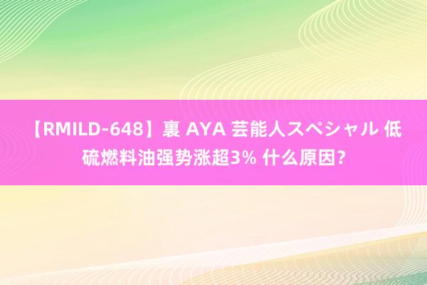 【RMILD-648】裏 AYA 芸能人スペシャル 低硫燃料油强势涨超3% 什么原因？