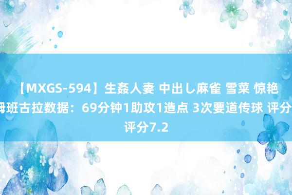 【MXGS-594】生姦人妻 中出し麻雀 雪菜 惊艳！姆班古拉数据：69分钟1助攻1造点 3次要道传球 评分7.2