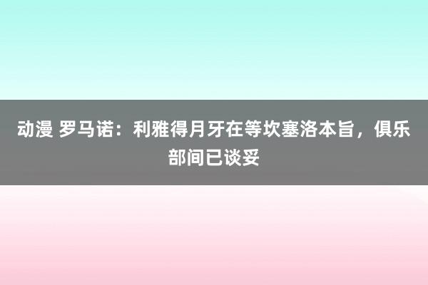 动漫 罗马诺：利雅得月牙在等坎塞洛本旨，俱乐部间已谈妥