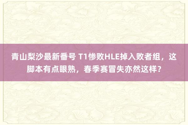 青山梨沙最新番号 T1惨败HLE掉入败者组，这脚本有点眼熟，春季赛冒失亦然这样？