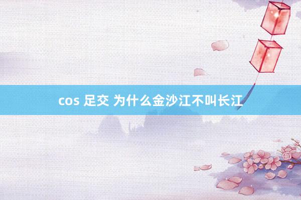 cos 足交 为什么金沙江不叫长江