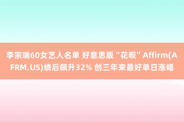 李宗瑞60女艺人名单 好意思版“花呗”Affirm(AFRM.US)绩后飙升32% 创三年来最好单日涨幅