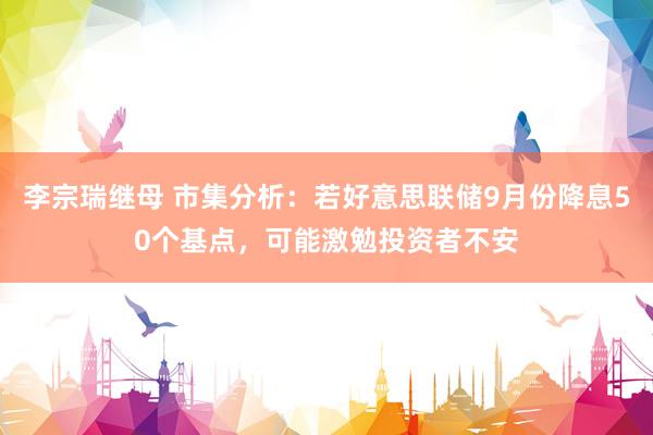 李宗瑞继母 市集分析：若好意思联储9月份降息50个基点，可能激勉投资者不安