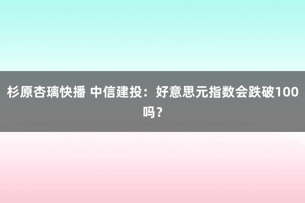 杉原杏璃快播 中信建投：好意思元指数会跌破100吗？