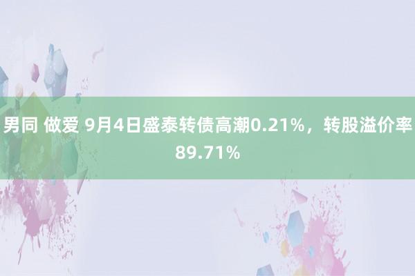 男同 做爱 9月4日盛泰转债高潮0.21%，转股溢价率89.71%