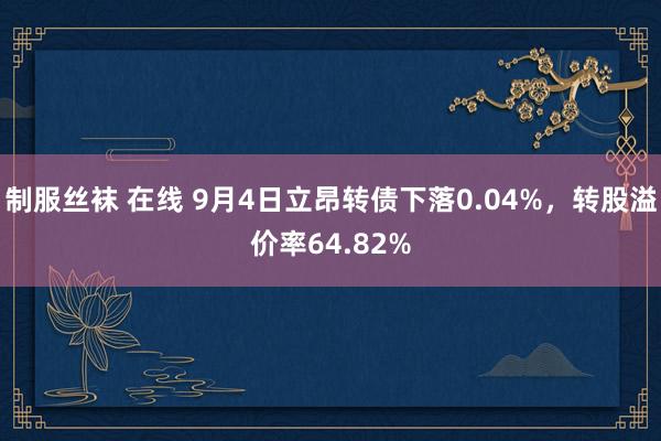 制服丝袜 在线 9月4日立昂转债下落0.04%，转股溢价率64.82%