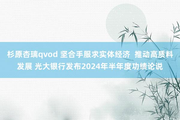 杉原杏璃qvod 坚合手服求实体经济  推动高质料发展 光大银行发布2024年半年度功绩论说