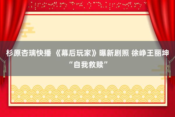 杉原杏璃快播 《幕后玩家》曝新剧照 徐峥王丽坤“自我救赎”