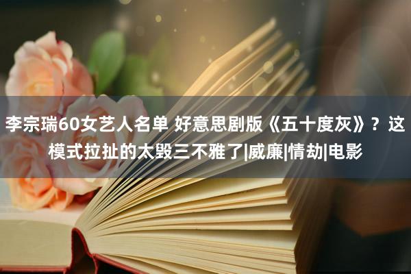 李宗瑞60女艺人名单 好意思剧版《五十度灰》？这模式拉扯的太毁三不雅了|威廉|情劫|电影