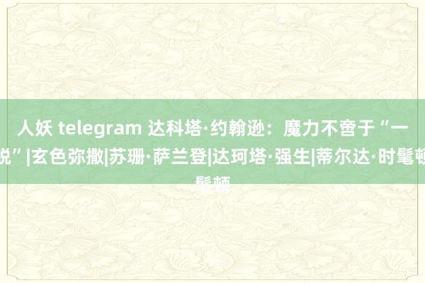 人妖 telegram 达科塔·约翰逊：魔力不啻于“一脱”|玄色弥撒|苏珊·萨兰登|达珂塔·强生|蒂尔达·时髦顿