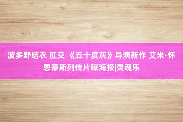 波多野结衣 肛交 《五十度灰》导演新作 艾米·怀恩豪斯列传片曝海报|灵魂乐