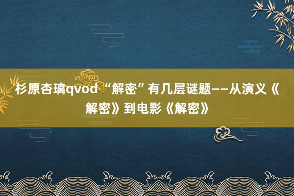 杉原杏璃qvod “解密”有几层谜题——从演义《解密》到电影《解密》