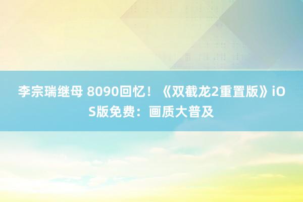 李宗瑞继母 8090回忆！《双截龙2重置版》iOS版免费：画质大普及