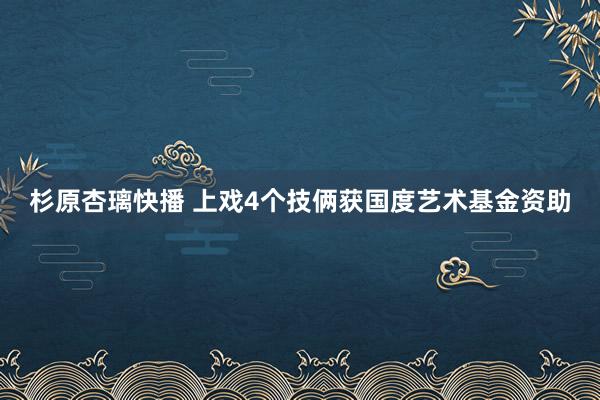 杉原杏璃快播 上戏4个技俩获国度艺术基金资助