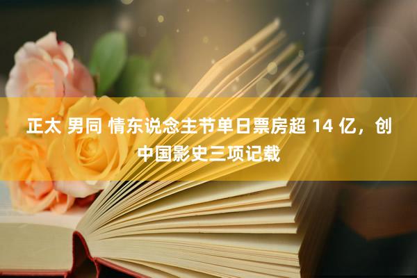 正太 男同 情东说念主节单日票房超 14 亿，创中国影史三项记载