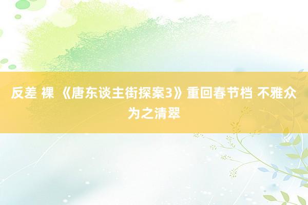 反差 裸 《唐东谈主街探案3》重回春节档 不雅众为之清翠