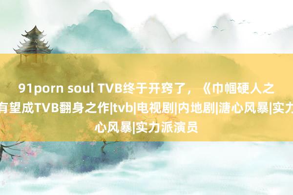 91porn soul TVB终于开窍了，《巾帼硬人之绝壁》有望成TVB翻身之作|tvb|电视剧|内地剧|溏心风暴|实力派演员