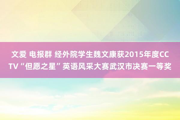 文爱 电报群 经外院学生魏文康获2015年度CCTV“但愿之星”英语风采大赛武汉市决赛一等奖