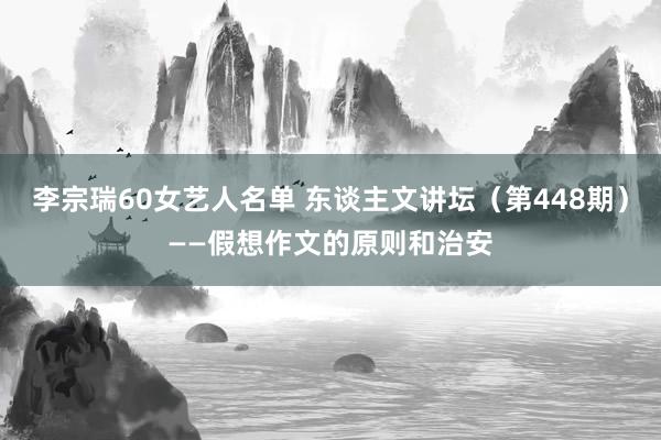 李宗瑞60女艺人名单 东谈主文讲坛（第448期）——假想作文的原则和治安