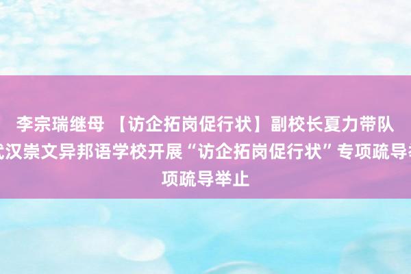 李宗瑞继母 【访企拓岗促行状】副校长夏力带队赴武汉崇文异邦语学校开展“访企拓岗促行状”专项疏导举止