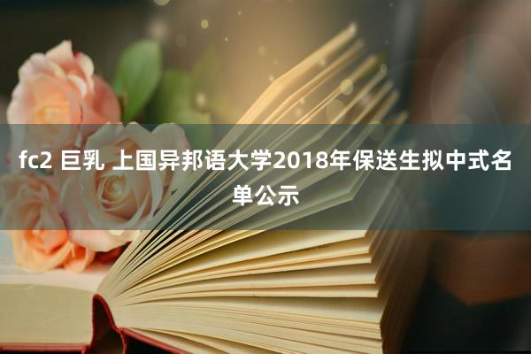 fc2 巨乳 上国异邦语大学2018年保送生拟中式名单公示