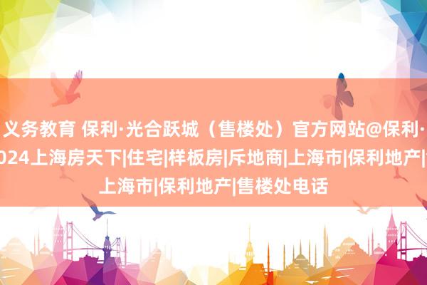 义务教育 保利·光合跃城（售楼处）官方网站@保利·光合跃城2024上海房天下|住宅|样板房|斥地商|上海市|保利地产|售楼处电话