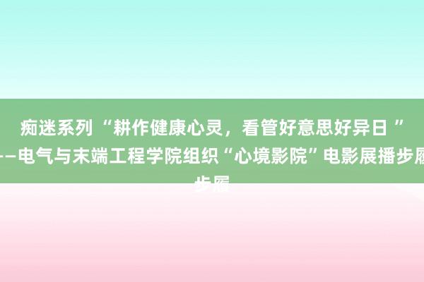 痴迷系列 “耕作健康心灵，看管好意思好异日 ”——电气与末端工程学院组织“心境影院”电影展播步履