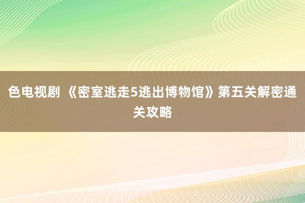 色电视剧 《密室逃走5逃出博物馆》第五关解密通关攻略