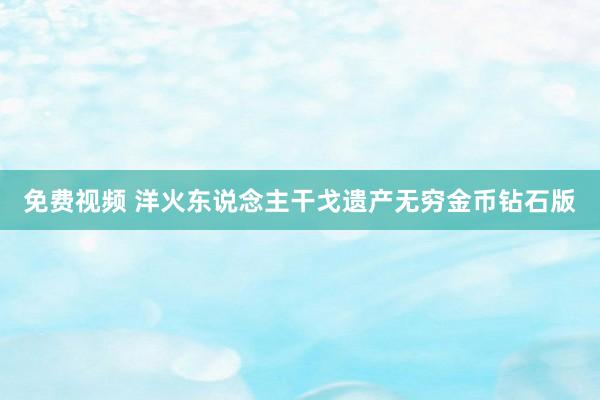 免费视频 洋火东说念主干戈遗产无穷金币钻石版