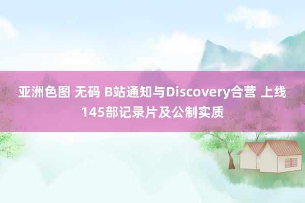 亚洲色图 无码 B站通知与Discovery合营 上线145部记录片及公制实质